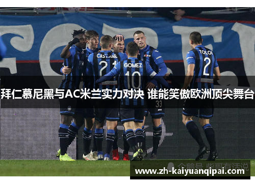 拜仁慕尼黑与AC米兰实力对决 谁能笑傲欧洲顶尖舞台